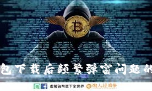 解决TP钱包下载后频繁弹窗问题的终极指南